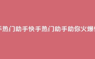 快手热门助手app(快手热门助手app，助你火爆快手)