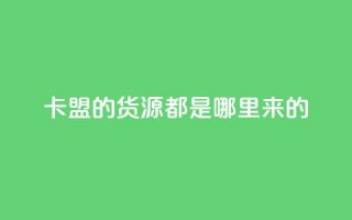 卡盟的货源都是哪里来的 - 卡盟货源的真实来源揭秘与分析!