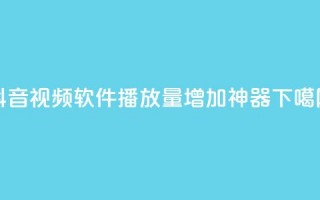 抖音视频软件：10K播放量增加神器