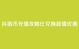 抖音币充值攻略：1比10兑换超值优惠！