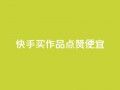 快手买作品点赞便宜,快手浏览量500免费领取 - 抖音业务下单24小时平台 - 快手低价业务自助平台软件