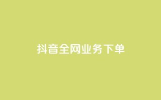 抖音全网业务下单 - 抖音全网业务下单流程详解！