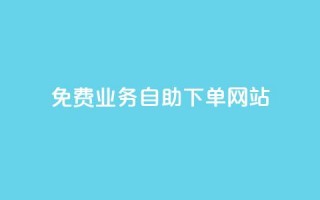 免费业务自助下单网站 - 自助下单平台助你轻松获取免费服务~