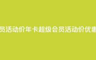 qq年卡超级会员活动价 - qq年卡超级会员活动价优惠公布~