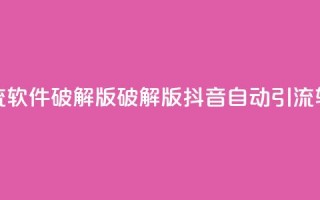 抖音自动引流软件破解版(破解版抖音自动引流软件免费下载)