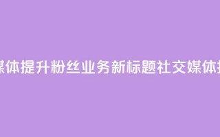 原标题 如何利用社交媒体提升粉丝业务新标题 社交媒体技巧助力粉丝业务提升