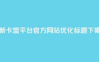 最新卡盟平台官方网站优化标题