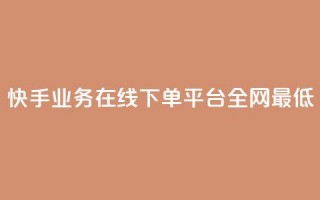 快手业务在线下单平台全网最低 - 快手推出全网最低价线下订单平台~