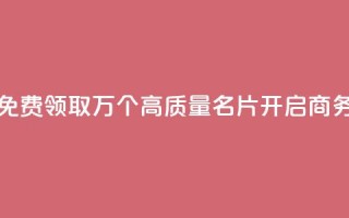 qq免费领100w名片 - 免费领取100万个高质量名片，开启商务推广!