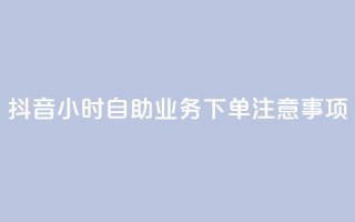 抖音24小时自助业务下单注意事项 - 抖音自助业务24小时下单必知事项解析！