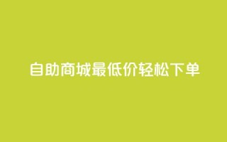 自助商城最低价，轻松下单！