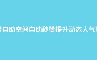 QQ说说赞秒赞自助(QQ空间自助秒赞：提升动态人气的必备利器)