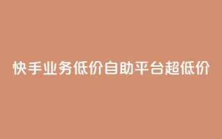 快手业务低价自助平台超低价 - 快手低价自助平台，超值优惠！。