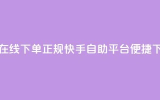 快手自助平台在线下单正规(快手自助平台便捷下单指南)