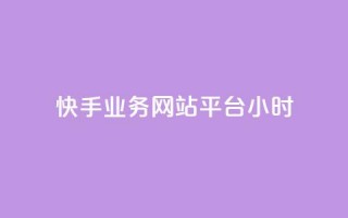 快手业务网站平台24小时 - 快手业务网站平台：为您提供24小时全程服务~