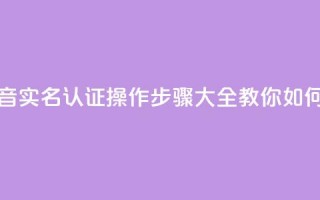 抖音怎么实名认证 - 抖音实名认证操作步骤大全，教你如何快速完成认证~