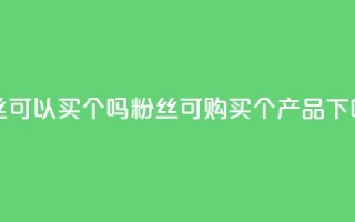 粉丝可以买10000个吗(粉丝可购买10000个产品)