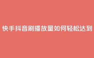 快手抖音刷播放量如何轻松达到500-1000？