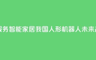 真实家庭服务、智能家居……我国人形机器人未来产业正成长