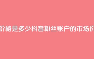 抖音5000粉丝账号价格是多少 - 抖音5000粉丝账户的市场价格揭秘~