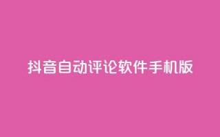 抖音自动评论软件手机版 - 抖音自动评论手机应用推荐与使用指南！