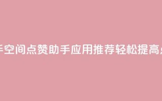 qq空间点赞助手app - QQ空间点赞助手应用推荐，轻松提高点赞量。