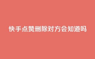 快手点赞删除对方会知道吗 - 快手删除点赞后对方是否会知晓揭秘！