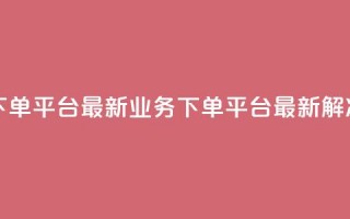 KS业务下单平台最新(KS业务下单平台最新解决方案)