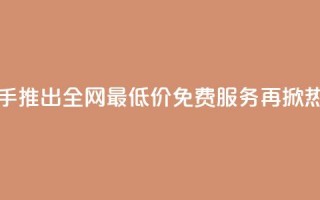 快手推出全网最低价免费服务再掀热潮