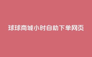 球球商城24小时自助下单网页 - 球球商城24小时自助下单，让您随时随地轻松购物!