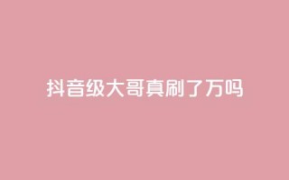 抖音60级大哥真刷了2000万吗 - 抖音60级大哥：刷出2000万真假难辨？!