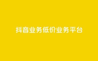 抖音业务低价业务平台 - 抖音低价业务平台：获取最划算的抖音业务服务~