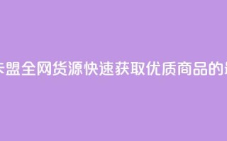 卡盟全网货源 - 卡盟全网货源：快速获取优质商品的最佳选择~