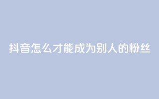 抖音怎么才能成为别人的粉丝 - 如何在抖音成为他人的忠实粉丝！