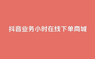 抖音业务24小时在线下单商城 - 抖音24小时在线商城，极速下单，全年无休！