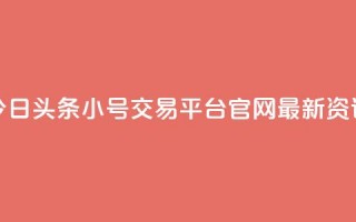 今日头条小号交易平台官网最新资讯