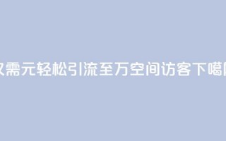 仅需1元，轻松引流至10万QQ空间访客