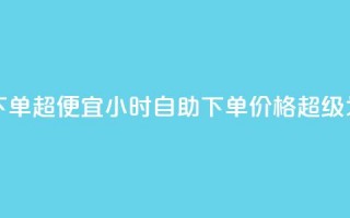 24小时自助下单超便宜(24小时自助下单，价格超级划算！)