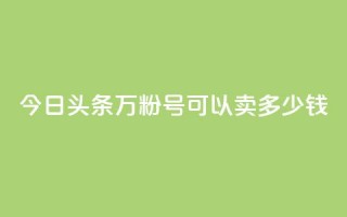 今日头条万粉号可以卖多少钱 - 今日头条百万粉丝账号的价值分析与市场行情!