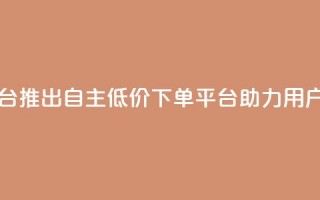 QQ自主低价下单平台 - QQ推出自主低价下单平台助力用户便捷购物!