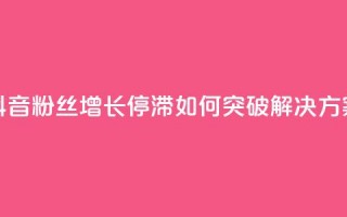 抖音粉丝增长停滞如何突破解决方案