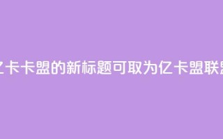 亿卡卡盟的新标题可取为亿卡盟联盟