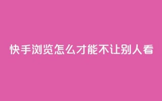 快手浏览怎么才能不让别人看 - 如何在快手上隐藏浏览记录保护隐私技巧！