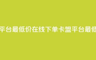 卡盟在线下单平台最低价 - 在线下单卡盟平台最低价来袭。