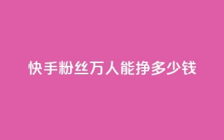 快手粉丝4万人能挣多少钱 - 快手4万粉丝收入揭秘：你到底能赚多少钱~