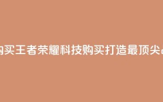 王者荣耀科技购买 - 王者荣耀科技购买：打造最顶尖战术装备~