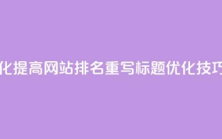 原标题 如何通过SEO优化提高网站排名重写标题 SEO优化技巧，轻松提升网站排名