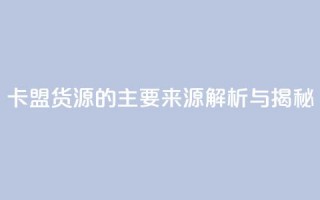 卡盟货源的主要来源解析与揭秘