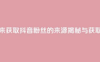 抖音粉丝从哪里来获取 - 抖音粉丝的来源揭秘与获取策略分析。