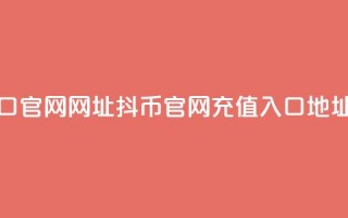 抖币充值入口官网网址 - 抖币官网充值入口地址更新!